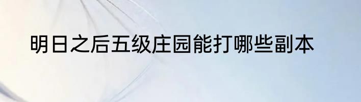 明日之后五级庄园能打哪些副本