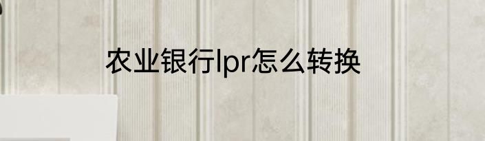 农业银行lpr怎么转换