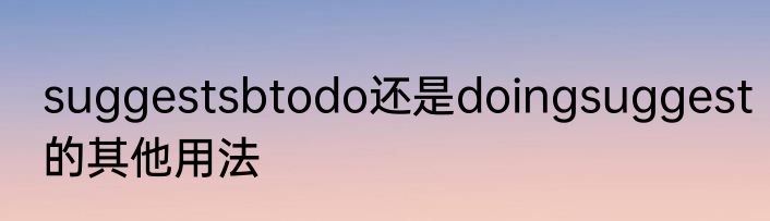suggestsbtodo还是doingsuggest的其他用法