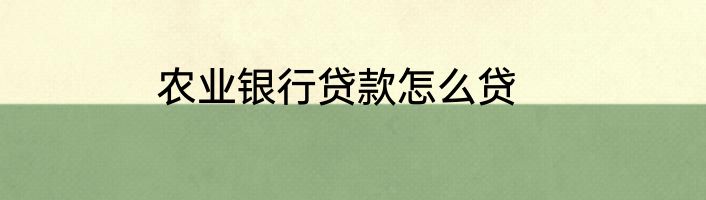 农业银行贷款怎么贷