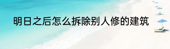 明日之后怎么拆除别人修的建筑
