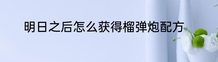 明日之后怎么获得榴弹炮配方