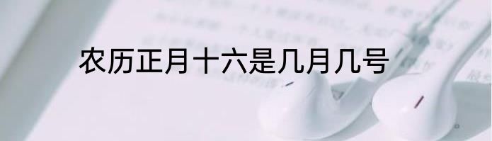 农历正月十六是几月几号