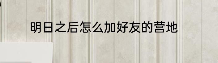 明日之后怎么加好友的营地