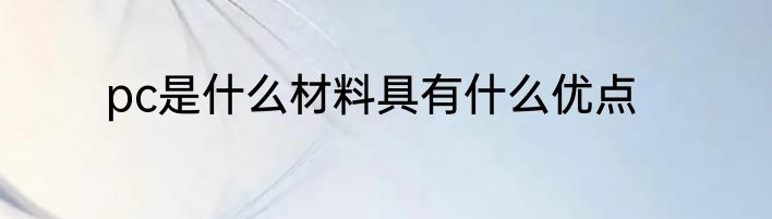 pc是什么材料具有什么优点