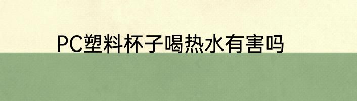 PC塑料杯子喝热水有害吗