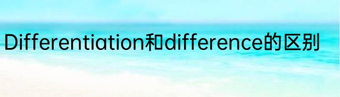Differentiation和difference的区别