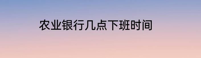 农业银行几点下班时间