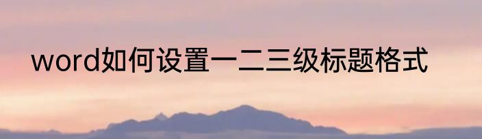 word如何设置一二三级标题格式