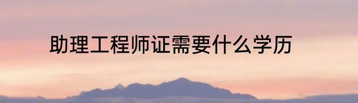 助理工程师证需要什么学历