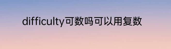 difficulty可数吗可以用复数