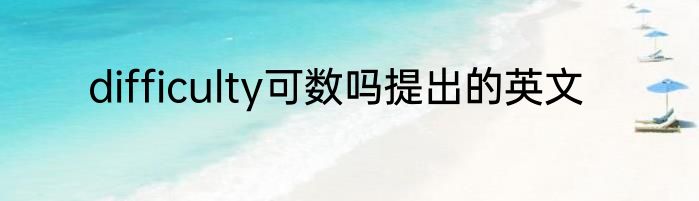 difficulty可数吗提出的英文