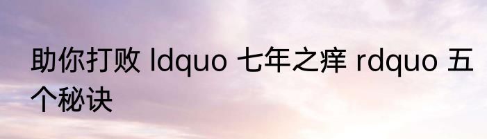 助你打败 ldquo 七年之痒 rdquo 五个秘诀