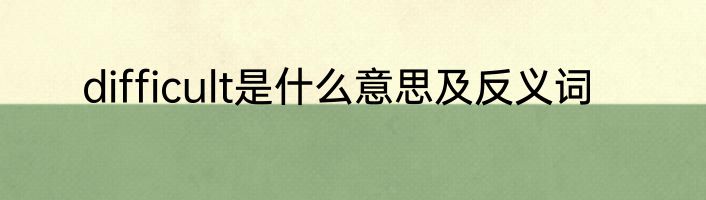 difficult是什么意思及反义词