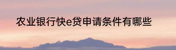 农业银行快e贷申请条件有哪些