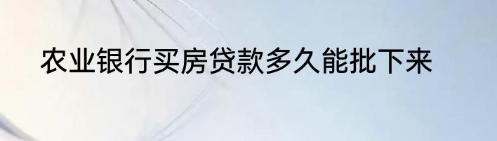 农业银行买房贷款多久能批下来