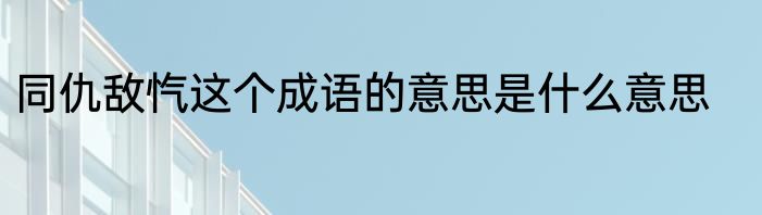 同仇敌忾这个成语的意思是什么意思