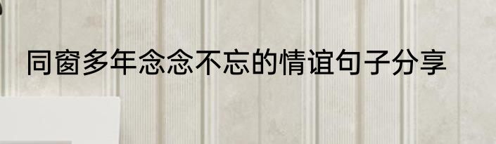 同窗多年念念不忘的情谊句子分享