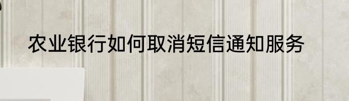 农业银行如何取消短信通知服务
