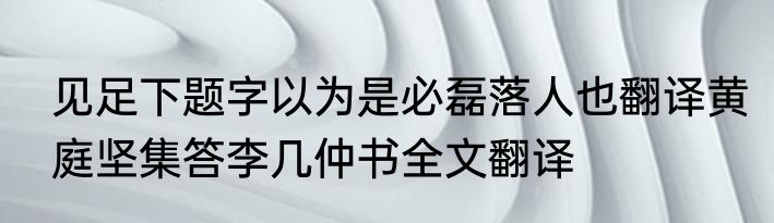见足下题字以为是必磊落人也翻译黄庭坚集答李几仲书全文翻译