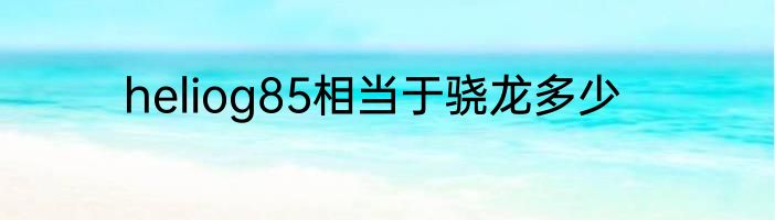 heliog85相当于骁龙多少