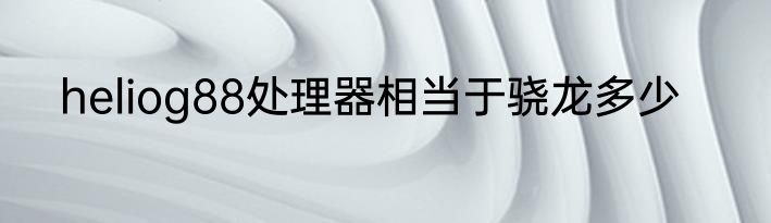 heliog88处理器相当于骁龙多少