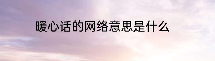 暖心话的网络意思是什么
