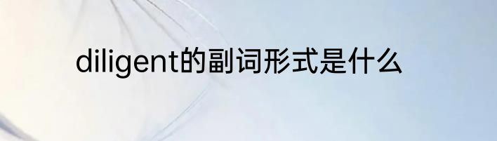 diligent的副词形式是什么