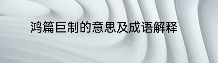 鸿篇巨制的意思及成语解释