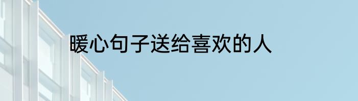 暖心句子送给喜欢的人