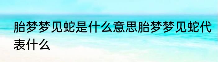 胎梦梦见蛇是什么意思胎梦梦见蛇代表什么
