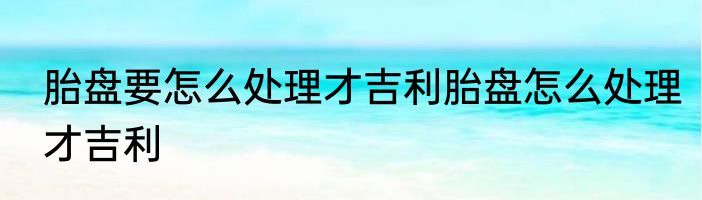 胎盘要怎么处理才吉利胎盘怎么处理才吉利