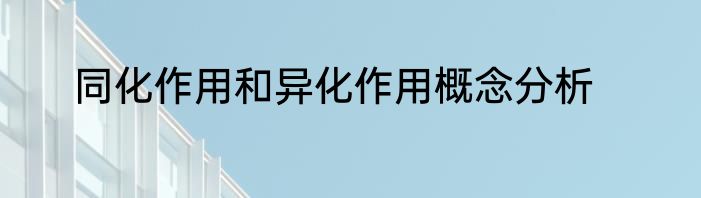 同化作用和异化作用概念分析