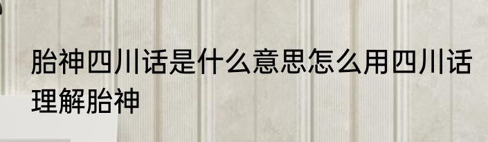 胎神四川话是什么意思怎么用四川话理解胎神