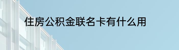 住房公积金联名卡有什么用