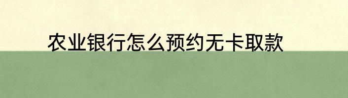 农业银行怎么预约无卡取款