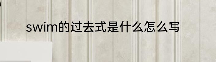 swim的过去式是什么怎么写