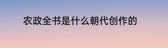 农政全书是什么朝代创作的