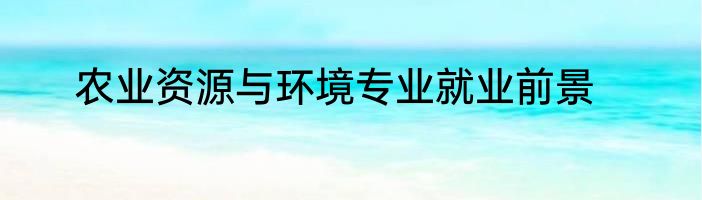 农业资源与环境专业就业前景