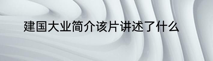 建国大业简介该片讲述了什么