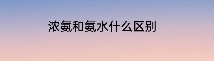 浓氨和氨水什么区别