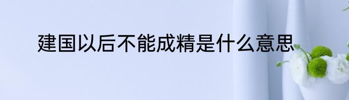 建国以后不能成精是什么意思
