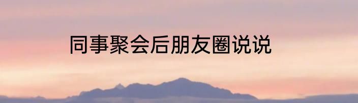 同事聚会后朋友圈说说
