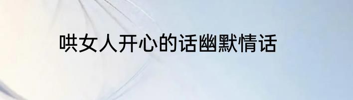 哄女人开心的话幽默情话