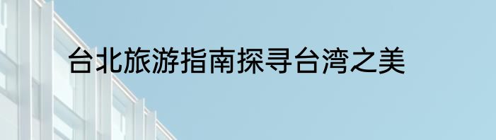 台北旅游指南探寻台湾之美