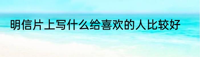 明信片上写什么给喜欢的人比较好