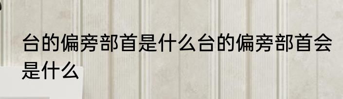台的偏旁部首是什么台的偏旁部首会是什么