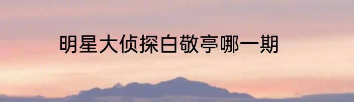 明星大侦探白敬亭哪一期