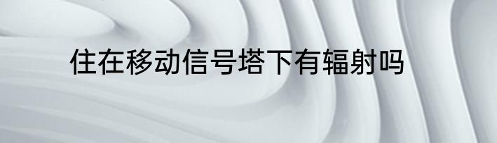住在移动信号塔下有辐射吗