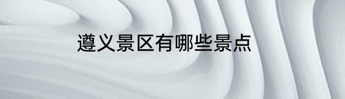 遵义景区有哪些景点